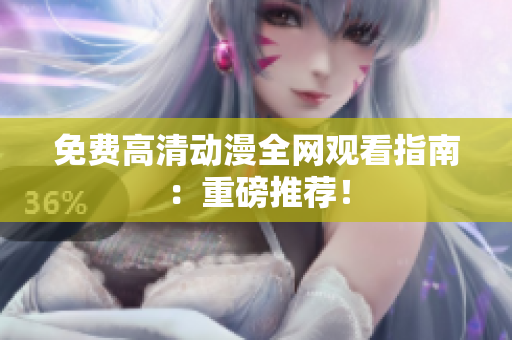 免费高清动漫全网观看指南：重磅推荐！