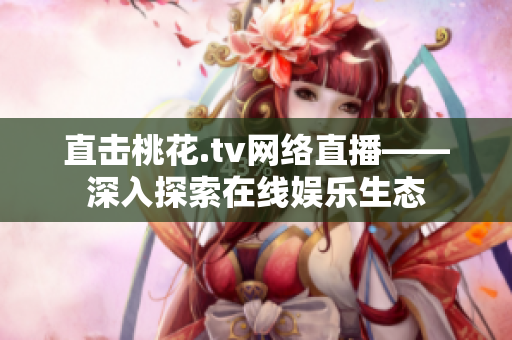 直击桃花.tv网络直播——深入探索在线娱乐生态