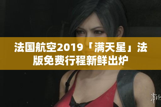 法国航空2019「满天星」法版免费行程新鲜出炉