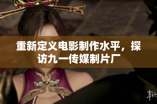 重新定义电影制作水平，探访九一传媒制片厂