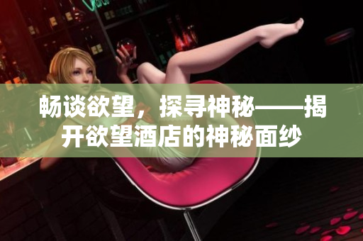 畅谈欲望，探寻神秘——揭开欲望酒店的神秘面纱