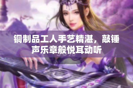 铜制品工人手艺精湛，敲锤声乐章般悦耳动听