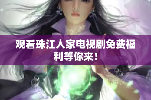 观看珠江人家电视剧免费福利等你来！