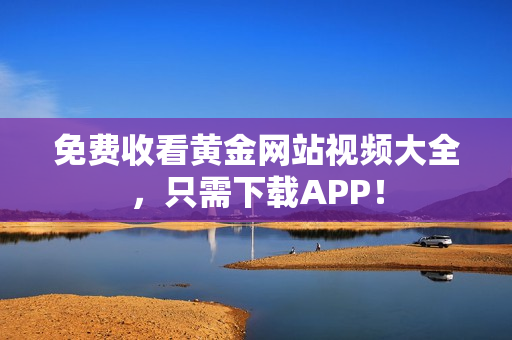 免费收看黄金网站视频大全，只需下载APP！