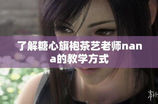 了解糖心旗袍茶艺老师nana的教学方式