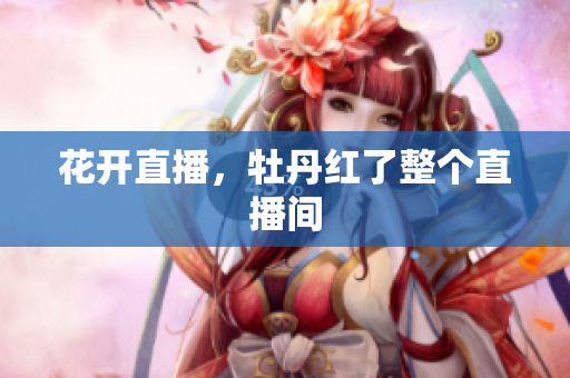花开直播，牡丹红了整个直播间