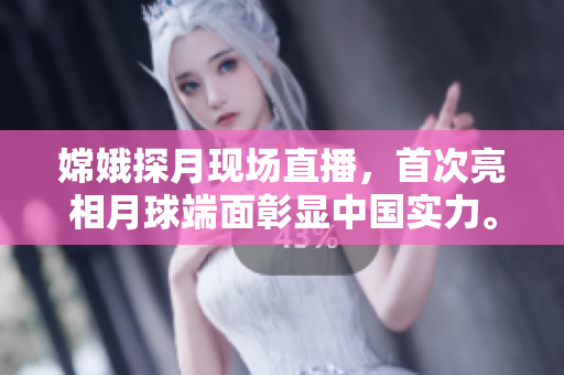 嫦娥探月现场直播，首次亮相月球端面彰显中国实力。