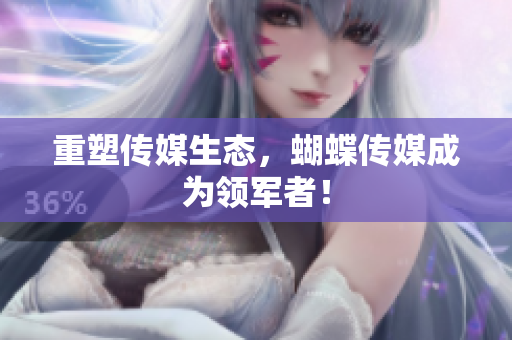 重塑传媒生态，蝴蝶传媒成为领军者！