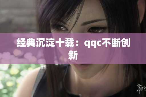 经典沉淀十载：qqc不断创新