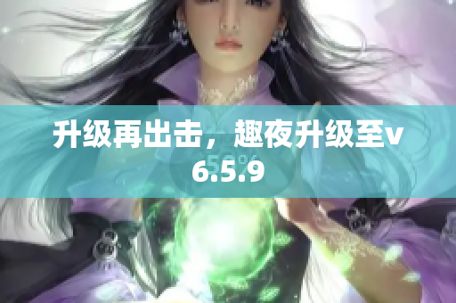 升级再出击，趣夜升级至v6.5.9