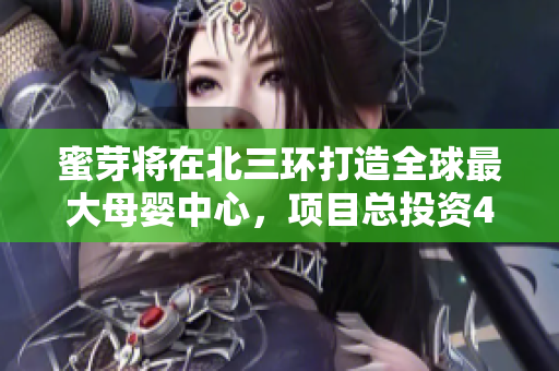 蜜芽将在北三环打造全球最大母婴中心，项目总投资4.2亿元。