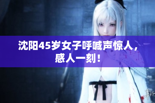 沈阳45岁女子呼喊声惊人，感人一刻！