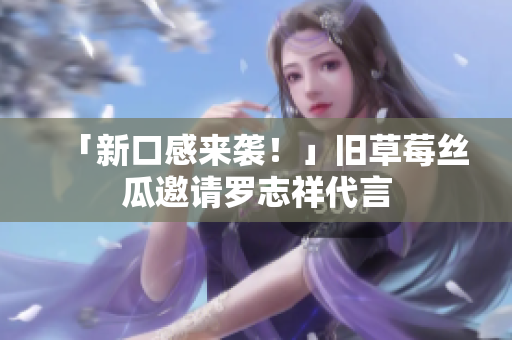 「新口感来袭！」旧草莓丝瓜邀请罗志祥代言