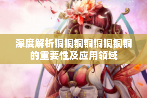 深度解析铜铜铜铜铜铜铜铜的重要性及应用领域
