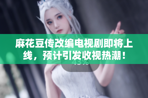 麻花豆传改编电视剧即将上线，预计引发收视热潮！