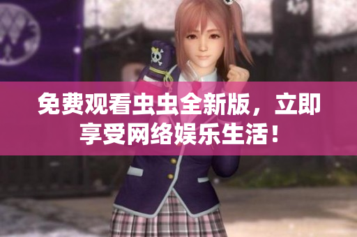 免费观看虫虫全新版，立即享受网络娱乐生活！