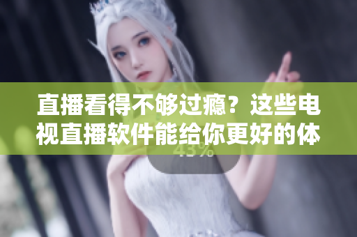 直播看得不够过瘾？这些电视直播软件能给你更好的体验