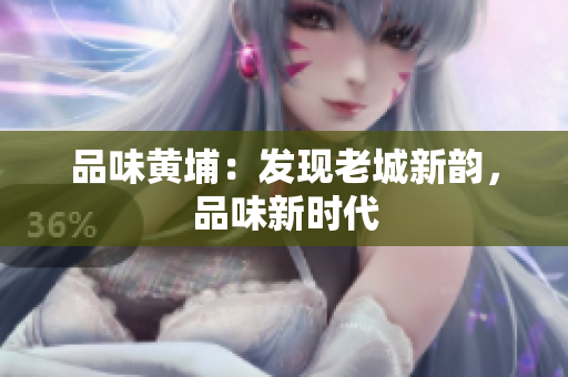 品味黄埔：发现老城新韵，品味新时代