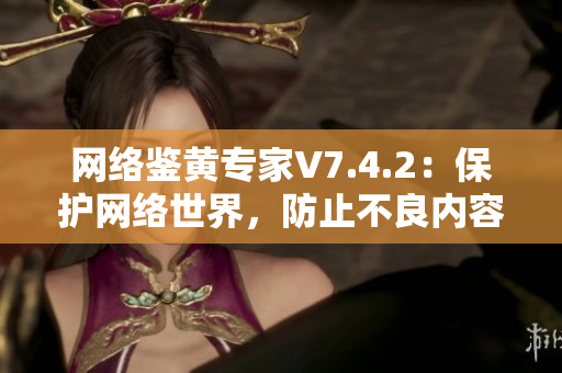 网络鉴黄专家V7.4.2：保护网络世界，防止不良内容传播