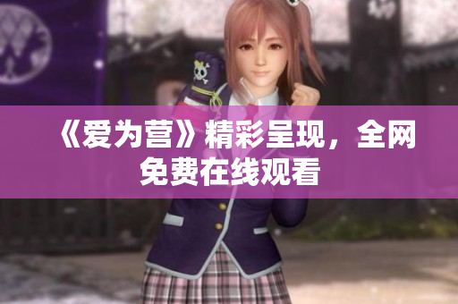 《爱为营》精彩呈现，全网免费在线观看