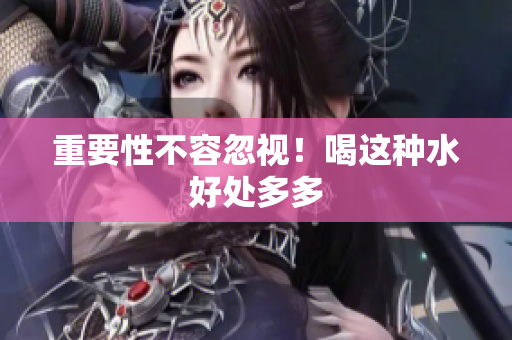 重要性不容忽视！喝这种水好处多多