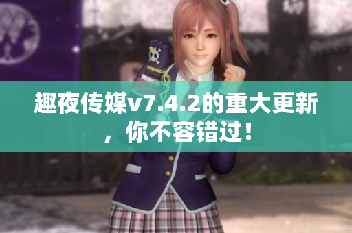 趣夜传媒v7.4.2的重大更新，你不容错过！