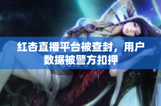 红杏直播平台被查封，用户数据被警方扣押