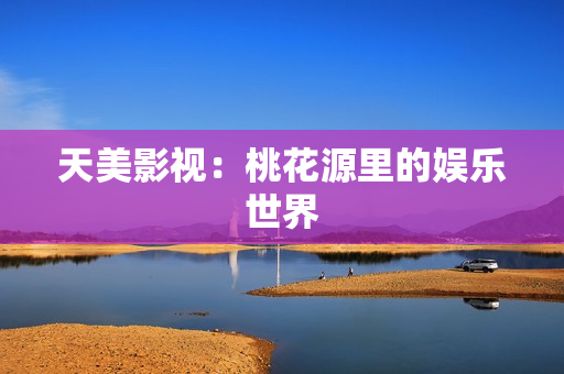 天美影视：桃花源里的娱乐世界