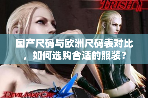国产尺码与欧洲尺码表对比，如何选购合适的服装？