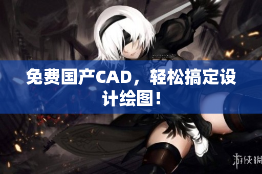 免费国产CAD，轻松搞定设计绘图！