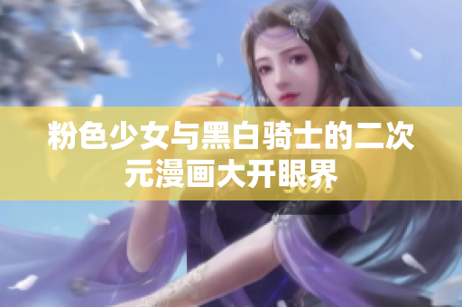 粉色少女与黑白骑士的二次元漫画大开眼界