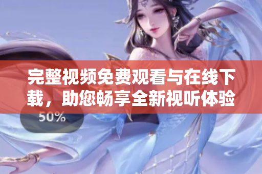 完整视频免费观看与在线下载，助您畅享全新视听体验！