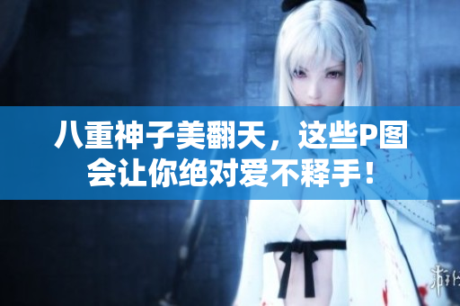 八重神子美翻天，这些P图会让你绝对爱不释手！
