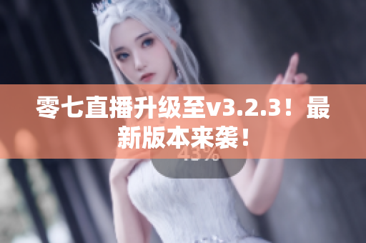 零七直播升级至v3.2.3！最新版本来袭！