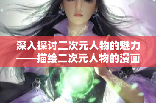 深入探讨二次元人物的魅力——描绘二次元人物的漫画艺术