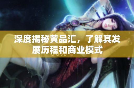 深度揭秘黄品汇，了解其发展历程和商业模式