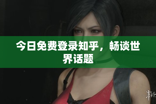 今日免费登录知乎，畅谈世界话题