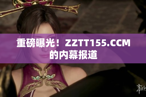 重磅曝光！ZZTT155.CCM的内幕报道