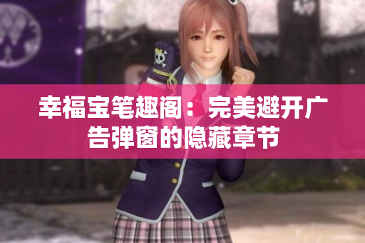 幸福宝笔趣阁：完美避开广告弹窗的隐藏章节