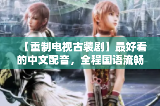 【重制电视古装剧】最好看的中文配音，全程国语流畅易懂