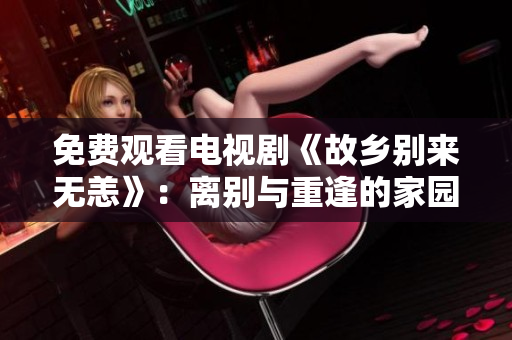 免费观看电视剧《故乡别来无恙》：离别与重逢的家园情怀