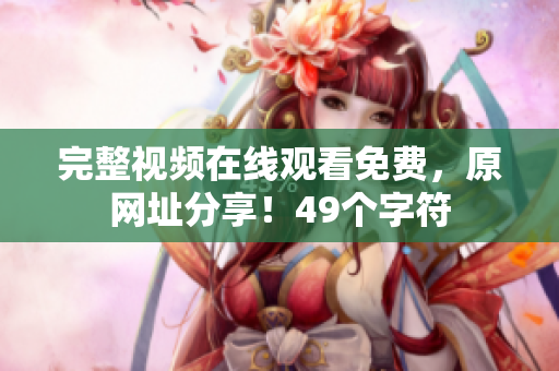 完整视频在线观看免费，原网址分享！49个字符
