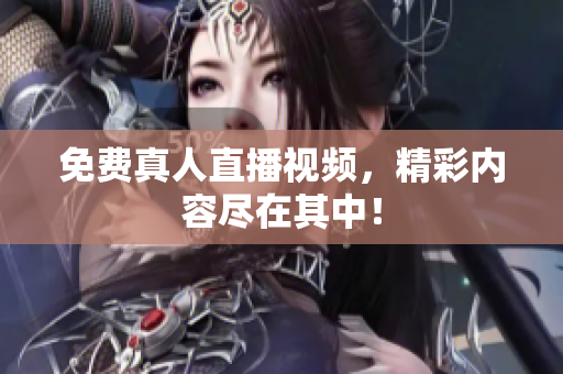 免费真人直播视频，精彩内容尽在其中！