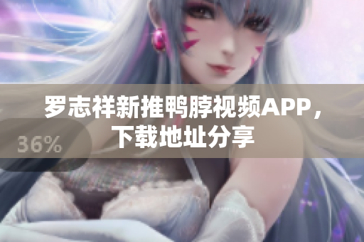 罗志祥新推鸭脖视频APP，下载地址分享