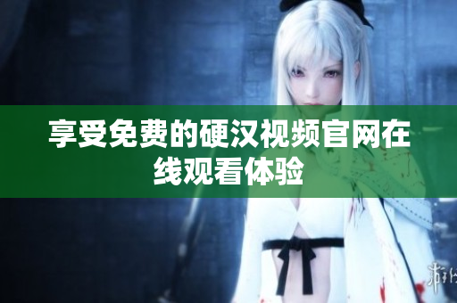 享受免费的硬汉视频官网在线观看体验