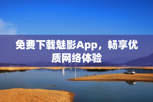 免费下载魅影App，畅享优质网络体验