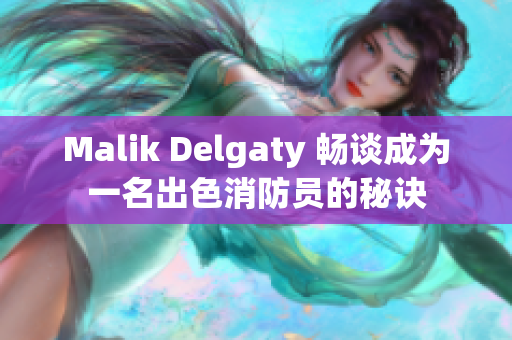 Malik Delgaty 畅谈成为一名出色消防员的秘诀