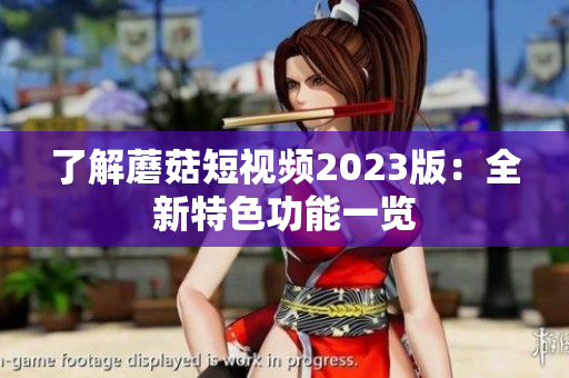 了解蘑菇短视频2023版：全新特色功能一览