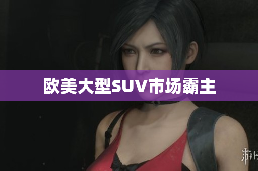 欧美大型SUV市场霸主