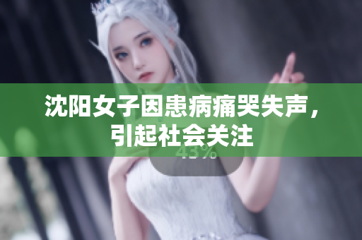 沈阳女子因患病痛哭失声，引起社会关注